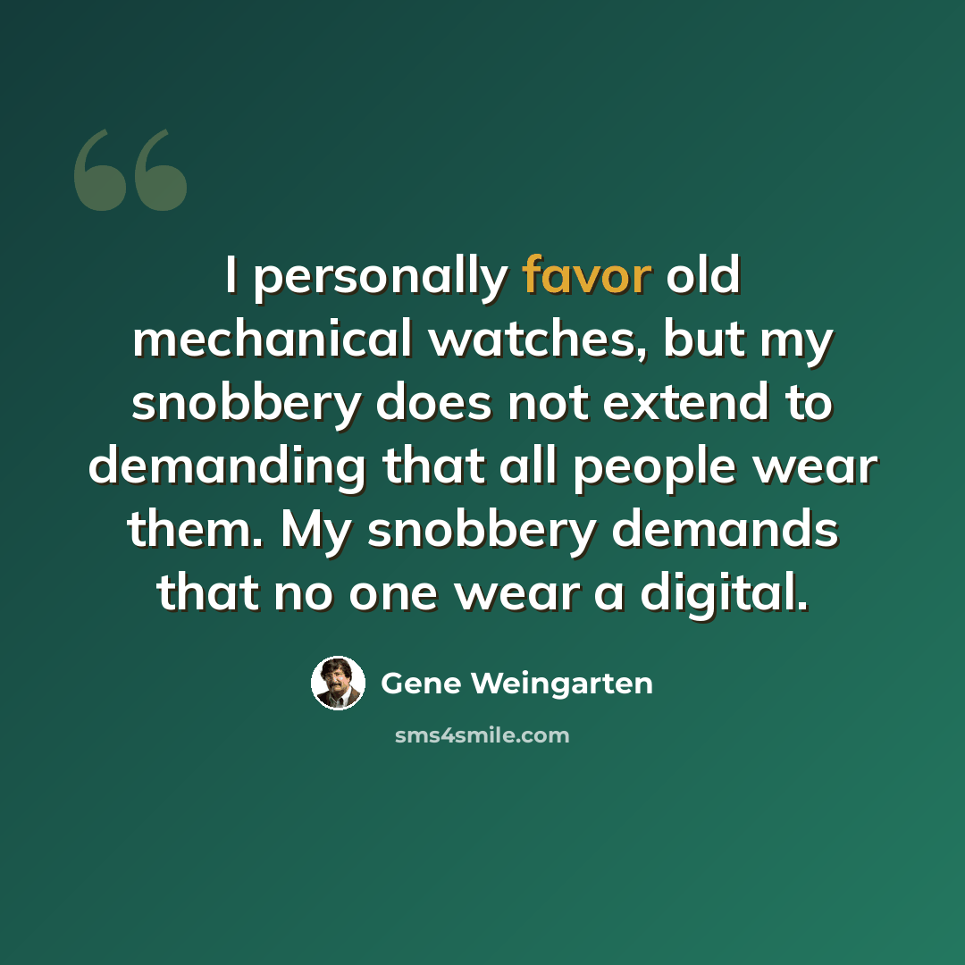 “I personally favor old mechanical watches, but my snobbery does not extend to demanding that all people wear them. My snobbery demands that no one wear a digital.” quote by Gene Weingarten