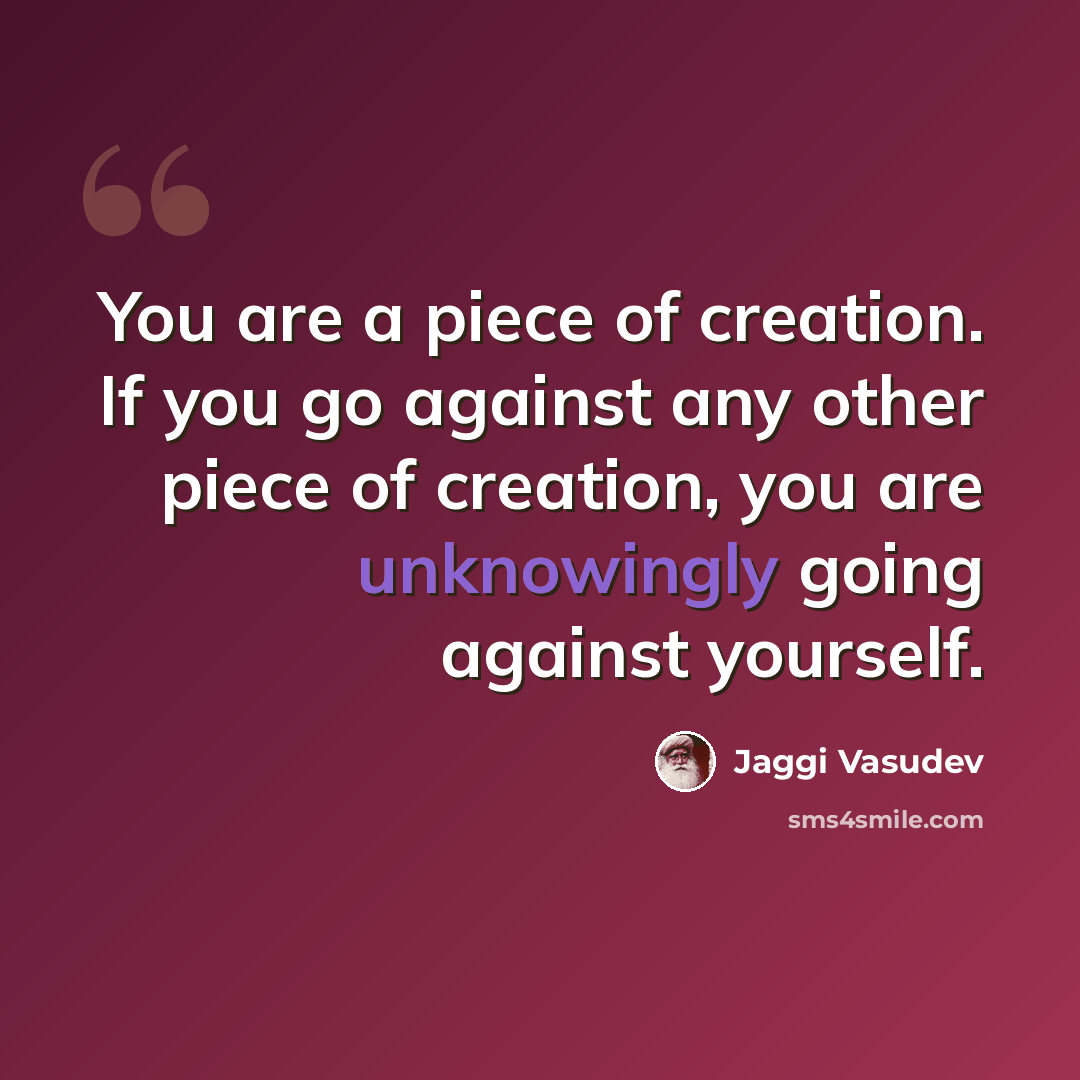 “You are a piece of creation. If you go against any other piece of creation, you are unknowingly going against yourself.” quote by Jaggi Vasudev