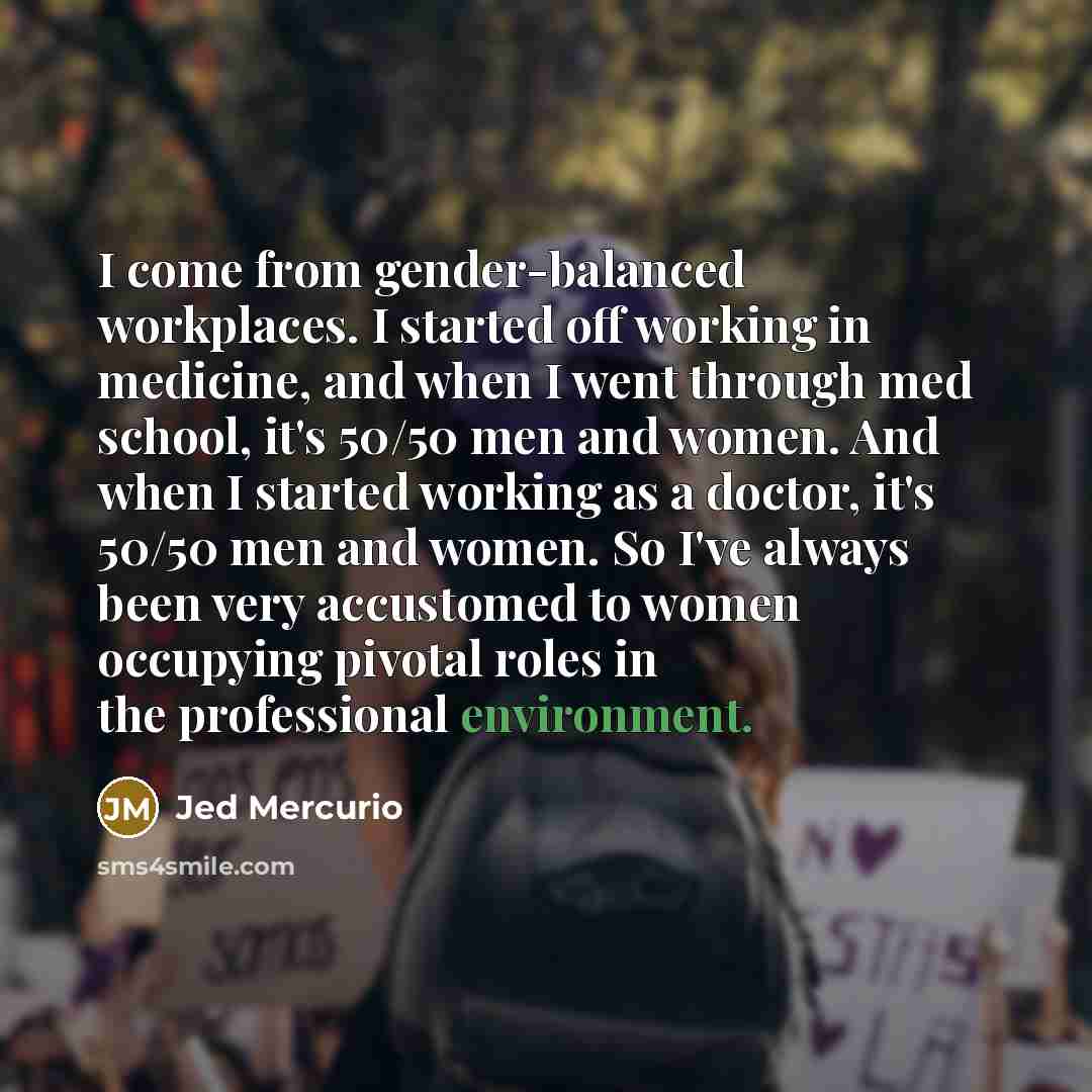 “I come from gender-balanced workplaces. I started off working in medicine, and when I went through med school, it's 50/50 men and women. And when I started working as a doctor, it's 50/50 men and women. So I've always been very accustomed to women occupying pivotal roles in the professional…” quote by Jed Mercurio