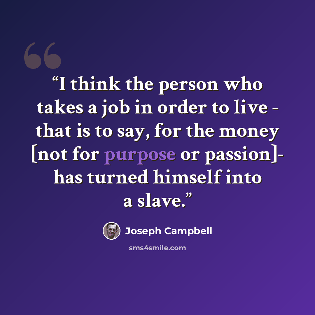 “I think the person who takes a job in order to live - that is to say, for the money [not for purpose or passion]- has turned himself into a slave.” quote by Joseph Campbell
