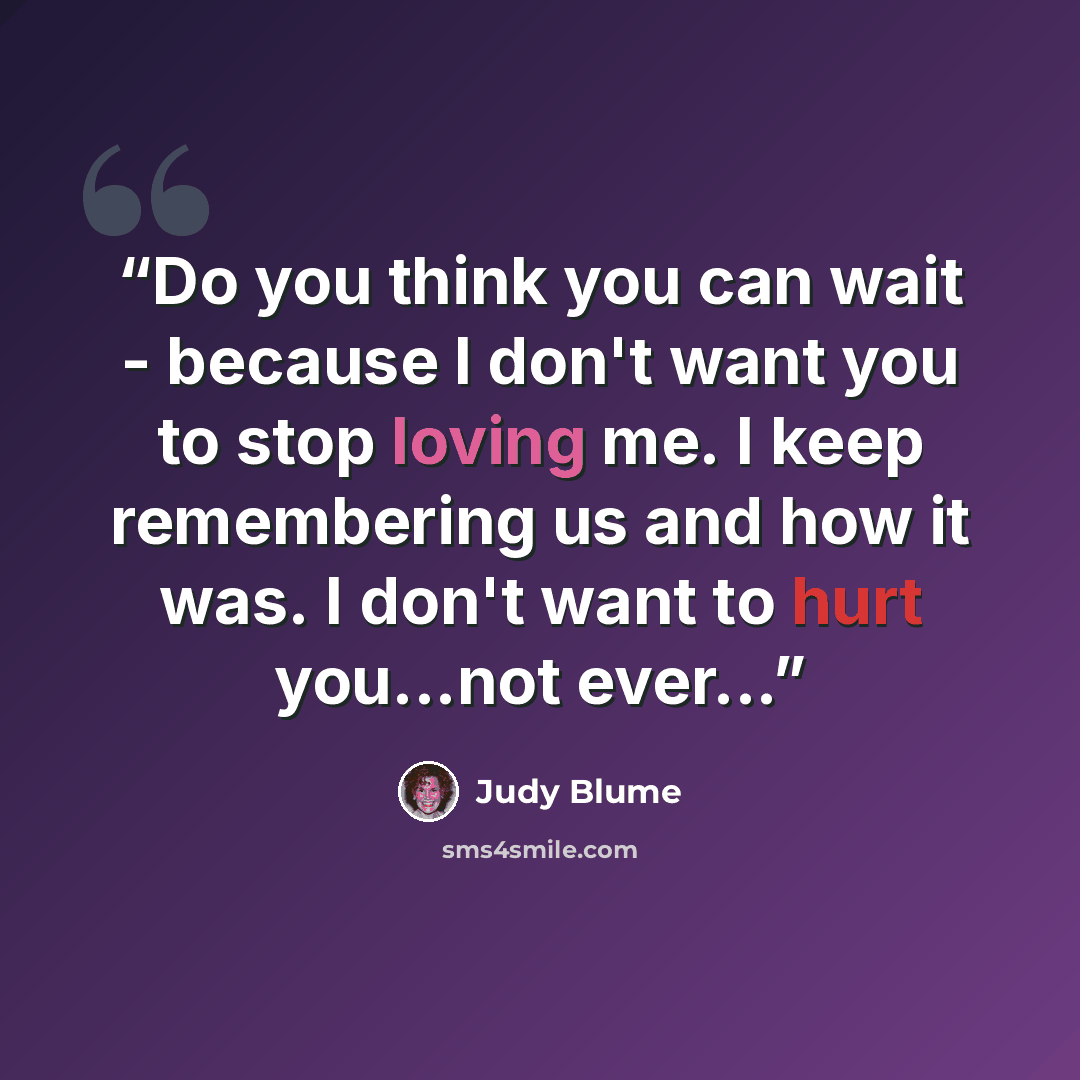 “Do you think you can wait - because I don't want you to stop loving me. I keep remembering us and how it was. I don't want to hurt you...not ever...” quote by Judy Blume