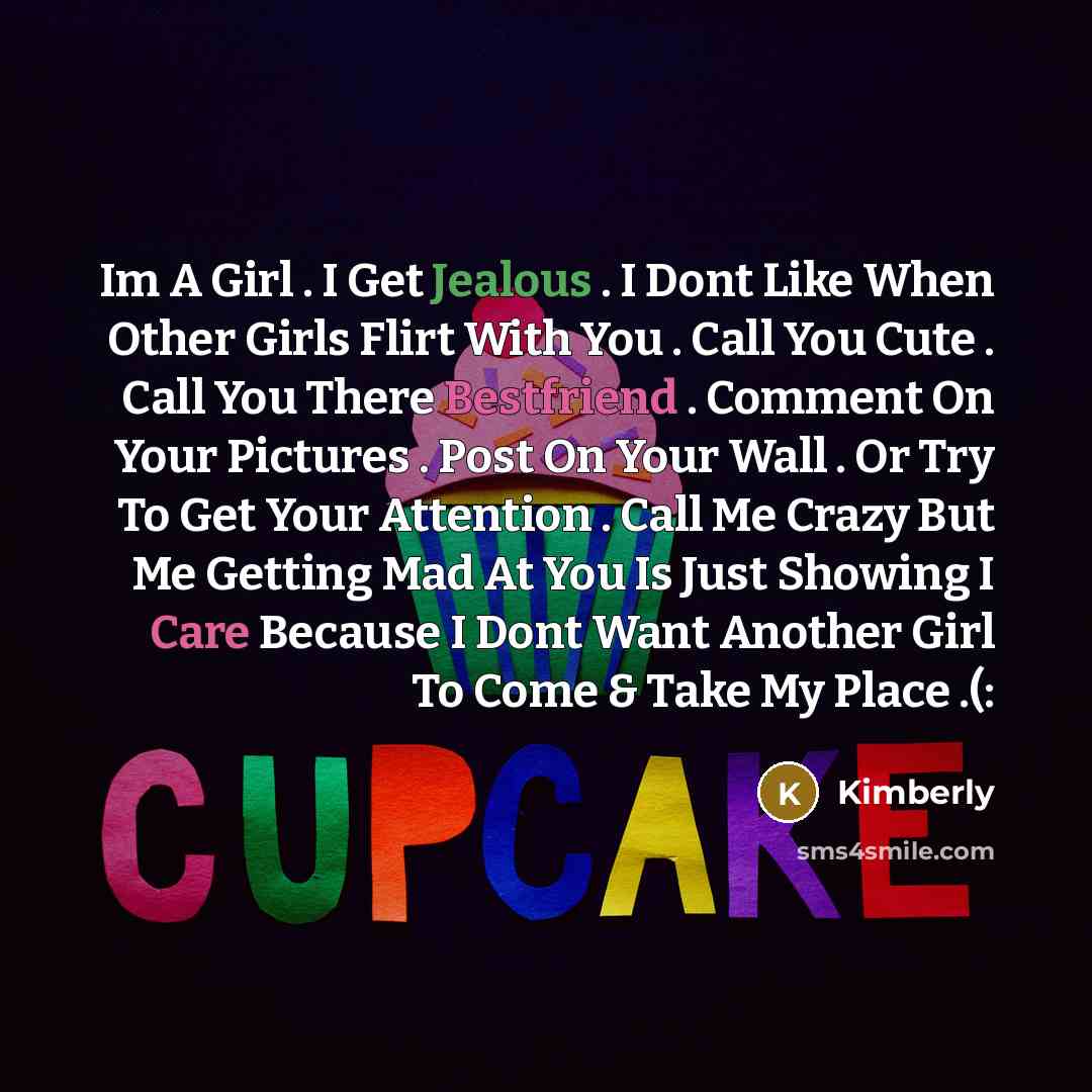 “Im A Girl . I Get Jealous . I Dont Like When Other Girls Flirt With You . Call You Cute . Call You There Bestfriend . Comment On Your Pictures . Post On Your Wall . Or Try To Get Your Attention . Call Me Crazy But Me Getting Mad At You Is Just Showing I Care Because I Dont Want Another Girl To…” quote by Kimberly