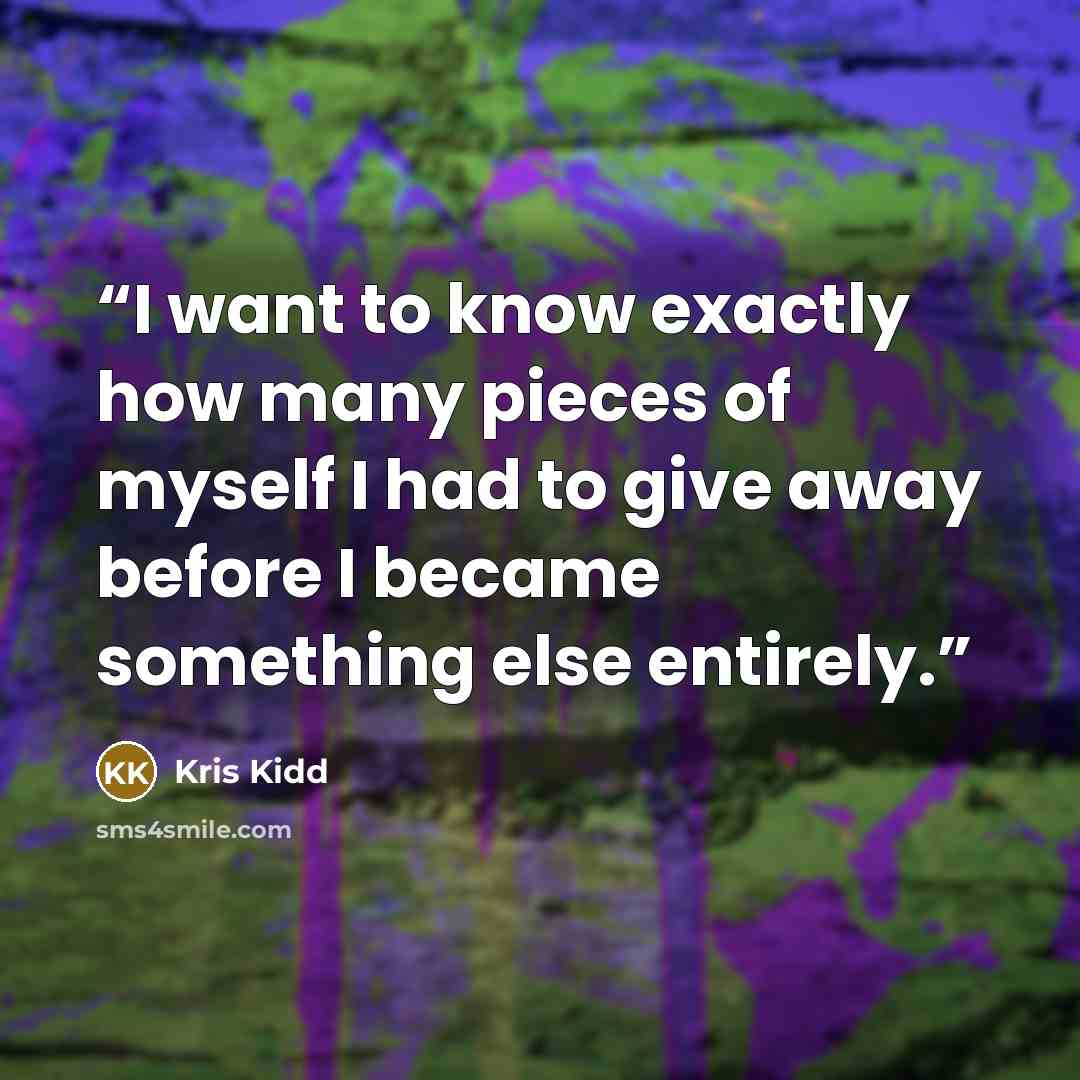 “I want to know exactly how many pieces of myself I had to give away before I became something else entirely.” quote by Kris Kidd