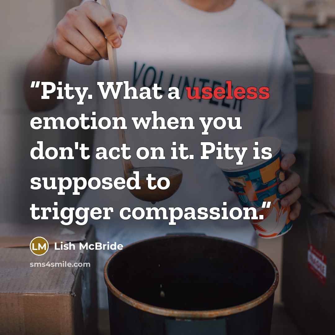 “Pity. What a useless emotion when you don't act on it. Pity is supposed to trigger compassion.” quote by Lish McBride