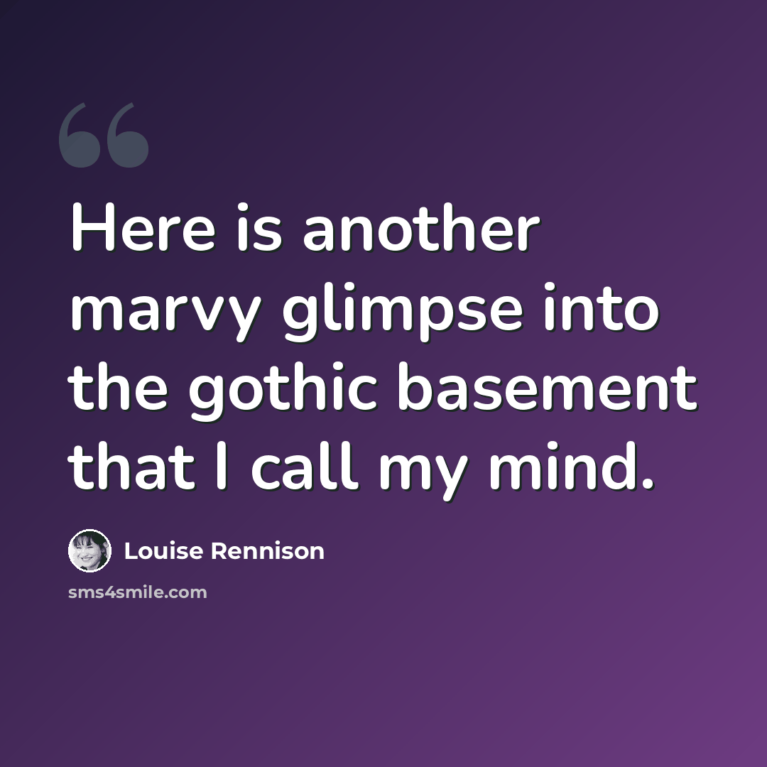 “Here is another marvy glimpse into the gothic basement that I call my mind.” quote by Louise Rennison