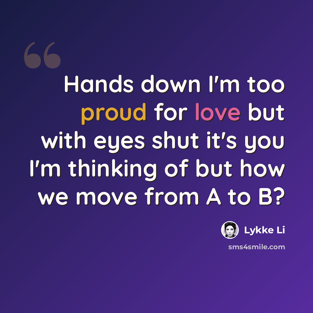 “Hands down I'm too proud for love but with eyes shut it's you I'm thinking of but how we move from A to B?” quote by Lykke Li