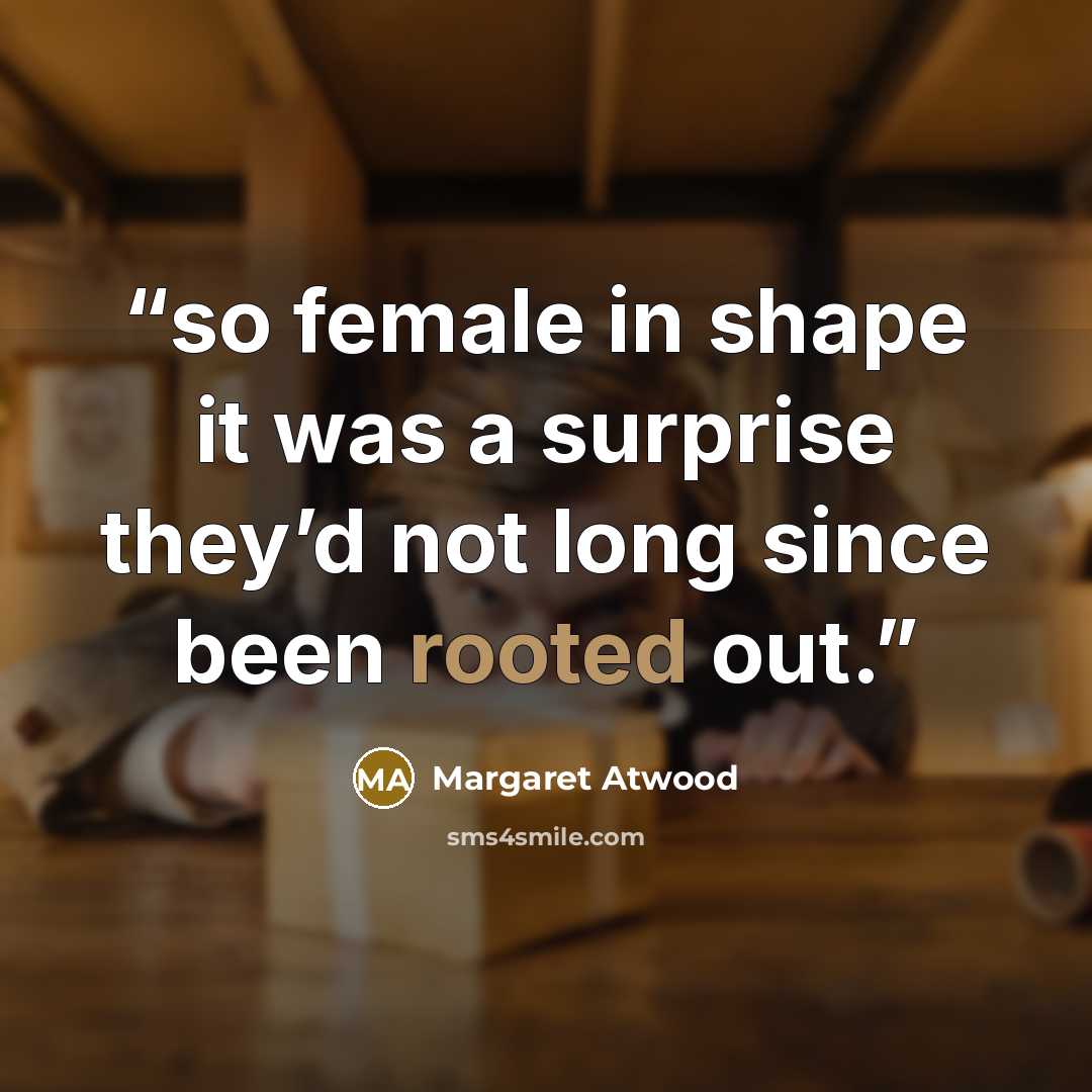 “so female in shape it was a surprise they’d not long since been rooted out.” quote by Margaret Atwood