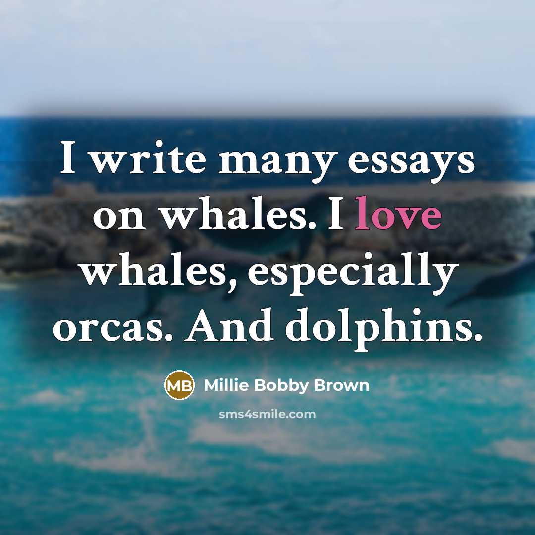 “I write many essays on whales. I love whales, especially orcas. And dolphins.” quote by Millie Bobby Brown