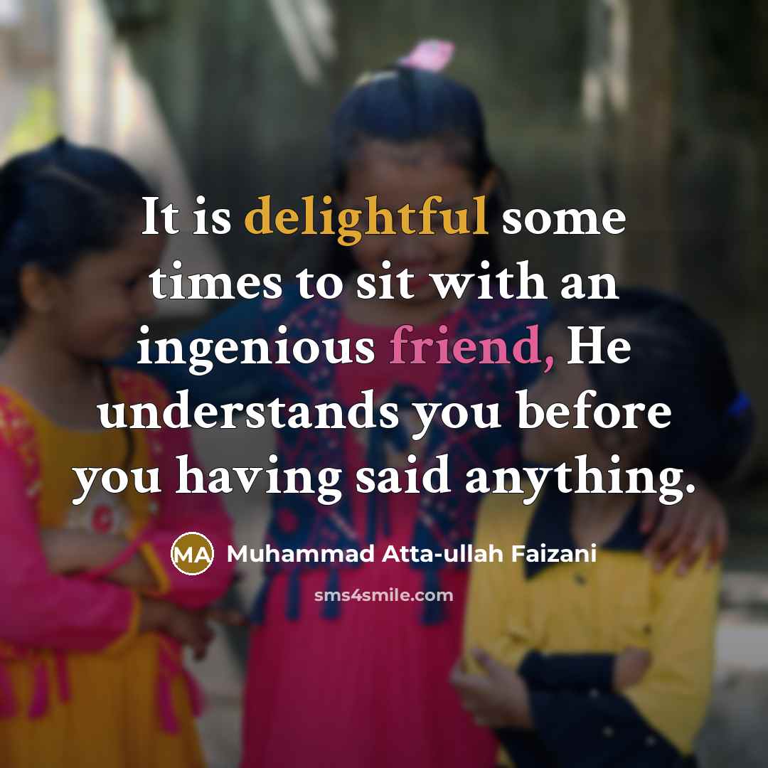 “It is delightful some times to sit with an ingenious friend, He understands you before you having said anything.” quote by Muhammad Atta-ullah Faizani