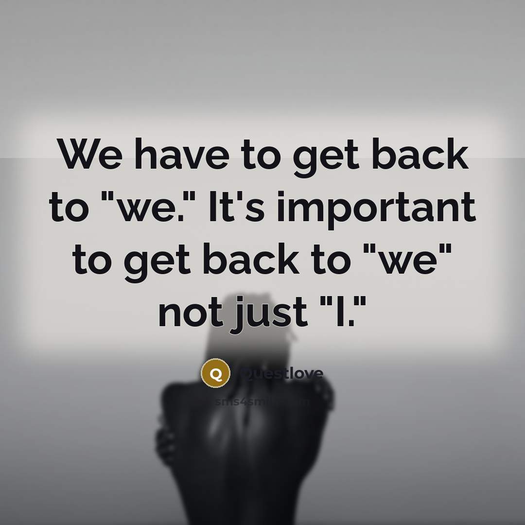 “We have to get back to "we." It's important to get back to "we" not just "I."” quote by Questlove