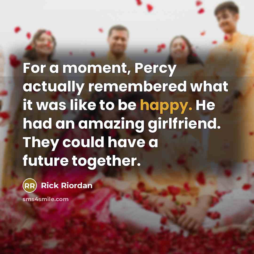 “For a moment, Percy actually remembered what it was like to be happy. He had an amazing girlfriend. They could have a future together.” quote by Rick Riordan