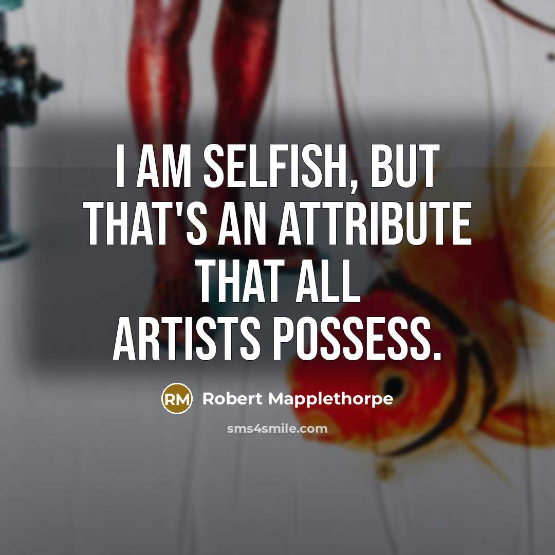 “I am selfish, but that's an attribute that all artists possess.” quote by Robert Mapplethorpe
