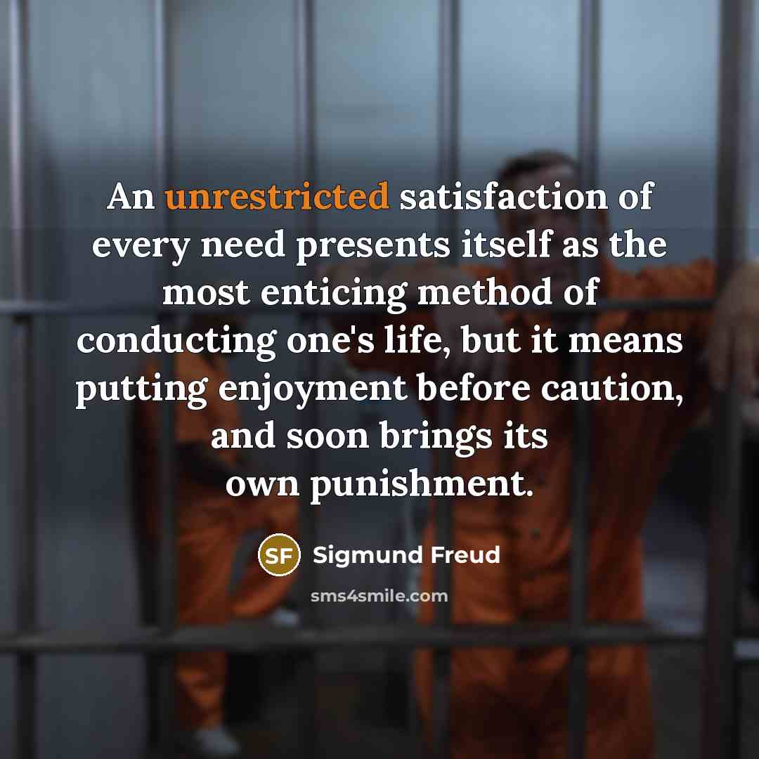 “An unrestricted satisfaction of every need presents itself as the most enticing method of conducting one's life, but it means putting enjoyment before caution, and soon brings its own punishment.” quote by Sigmund Freud