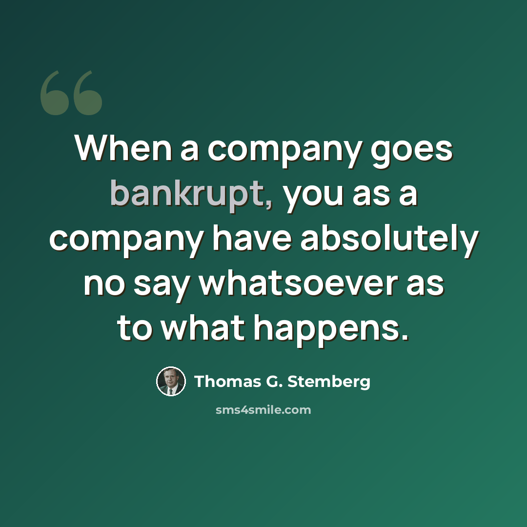 “When a company goes bankrupt, you as a company have absolutely no say whatsoever as to what happens.” quote by Thomas G. Stemberg