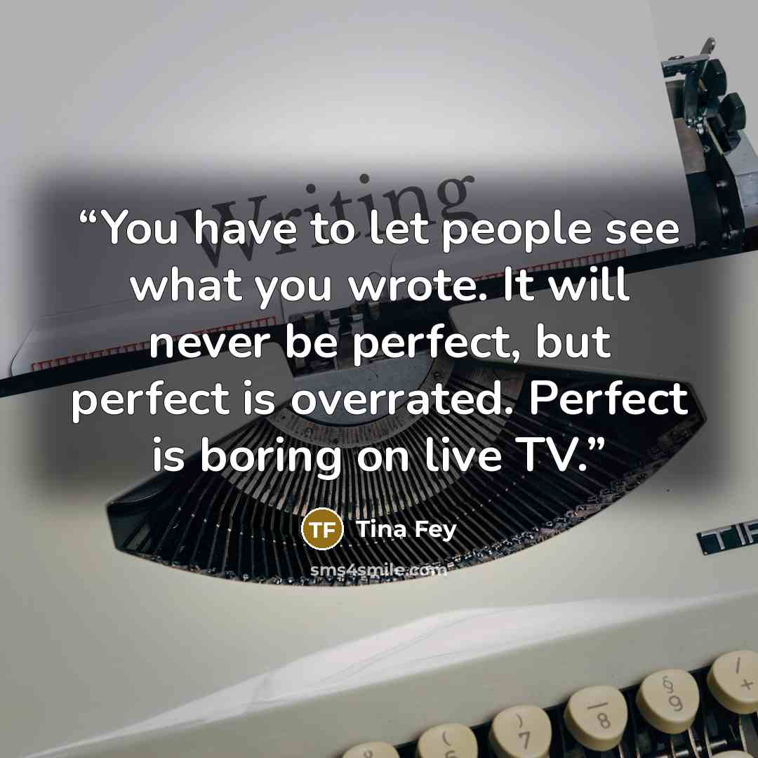 “You have to let people see what you wrote. It will never be perfect, but perfect is overrated. Perfect is boring on live TV.” quote by Tina Fey