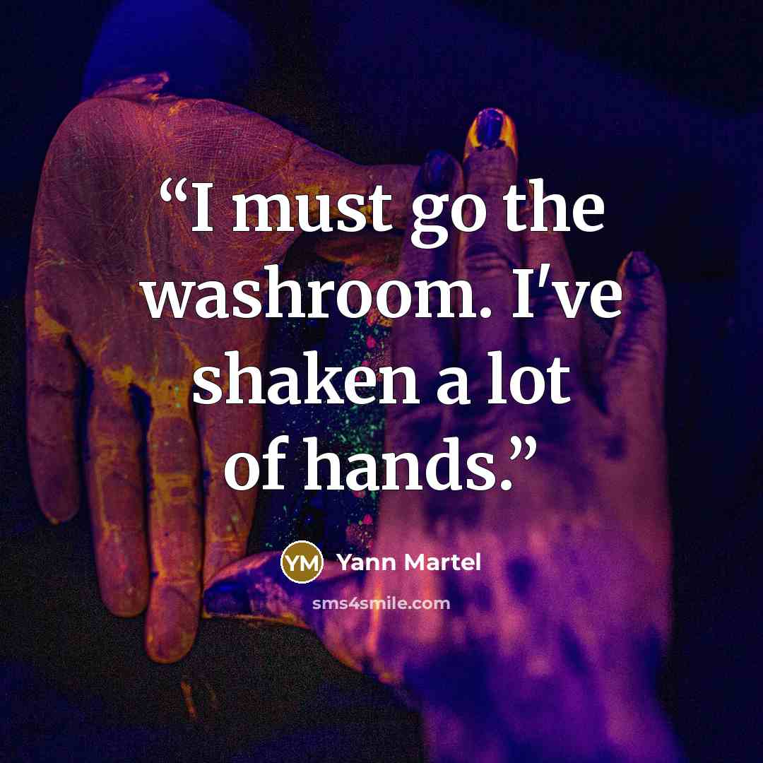 “I must go the washroom. I've shaken a lot of hands.” quote by Yann Martel