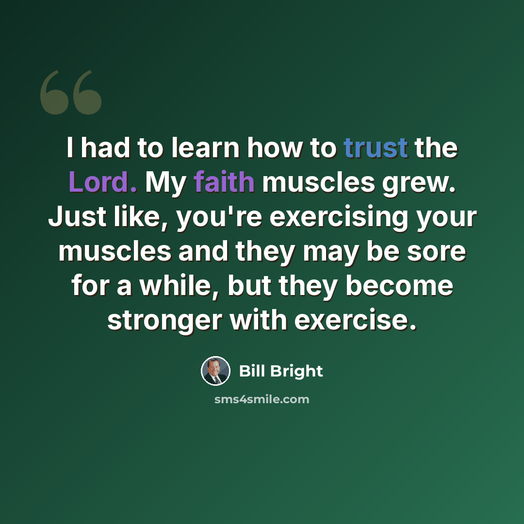 “I had to learn how to trust the Lord. My faith muscles grew. Just like, you're exercising your muscles and they may be sore for a while, but they become stronger with exercise.” quote by Bill Bright