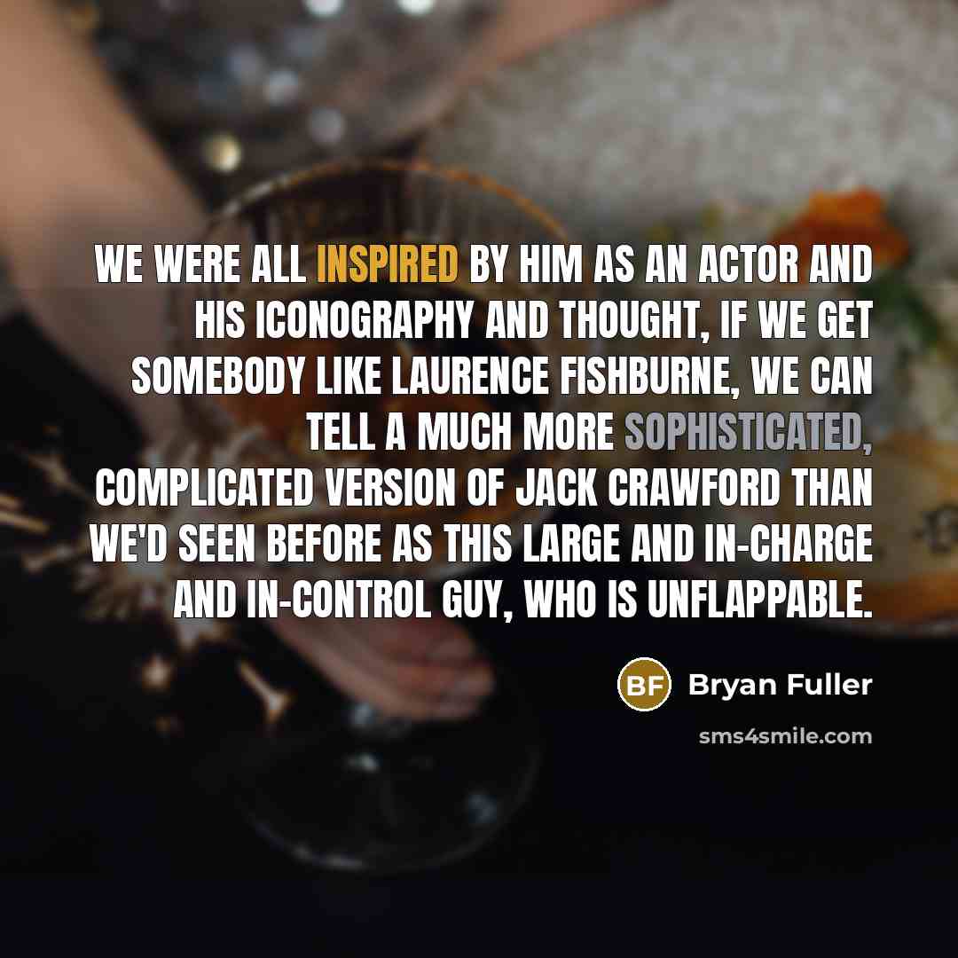 “We were all inspired by him as an actor and his iconography and thought, if we get somebody like Laurence Fishburne, we can tell a much more sophisticated, complicated version of Jack Crawford than we'd seen before as this large and in-charge and in-control guy, who is unflappable.” quote by Bryan Fuller