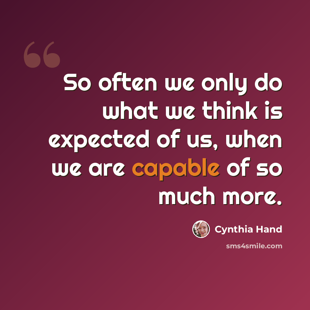 “So often we only do what we think is expected of us, when we are capable of so much more.” quote by Cynthia Hand