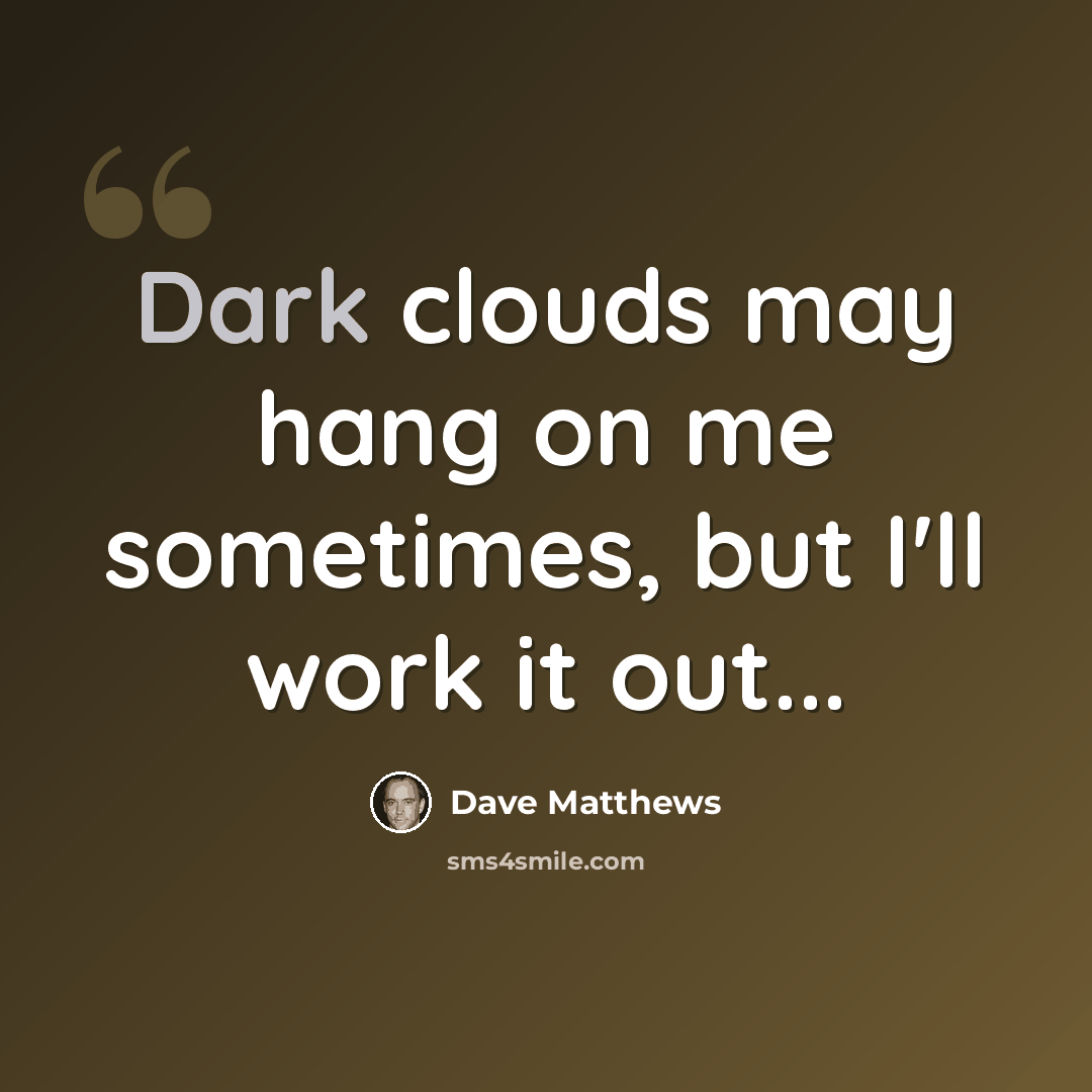 “Dark clouds may hang on me sometimes, but I'll work it out...” quote by Dave Matthews