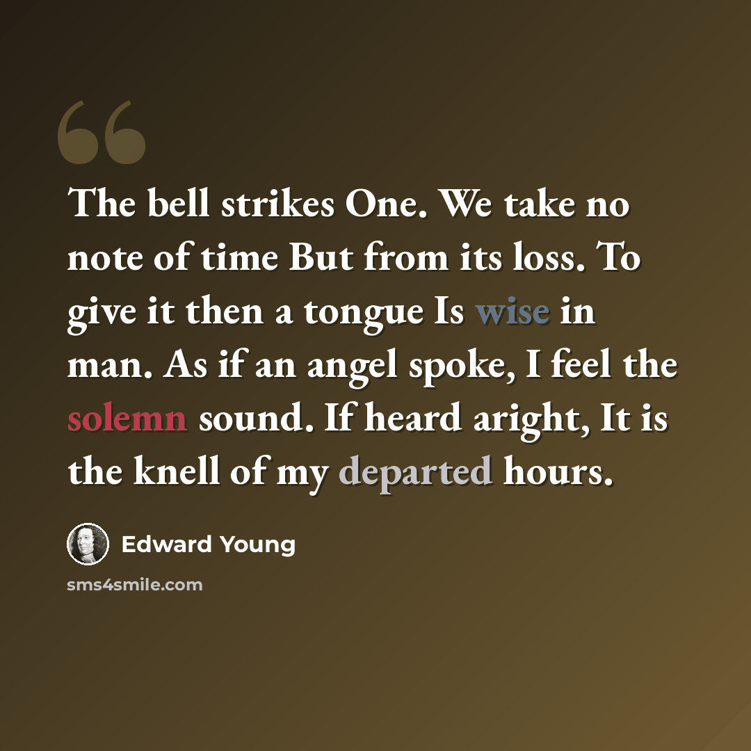 “The bell strikes One. We take no note of time But from its loss. To give it then a tongue Is wise in man. As if an angel spoke, I feel the solemn sound. If heard aright, It is the knell of my departed hours.” quote by Edward Young