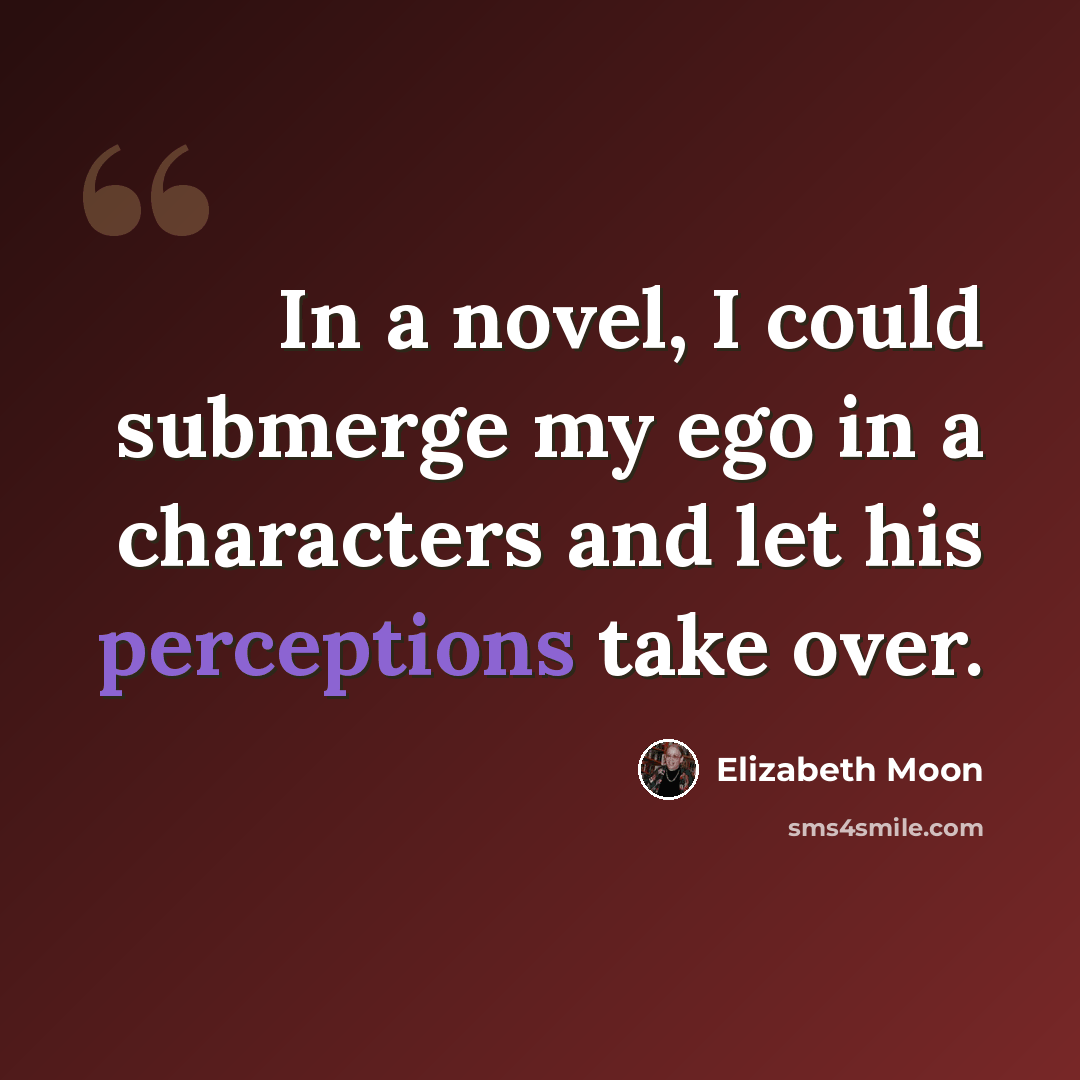 “In a novel, I could submerge my ego in a characters and let his perceptions take over.” quote by Elizabeth Moon