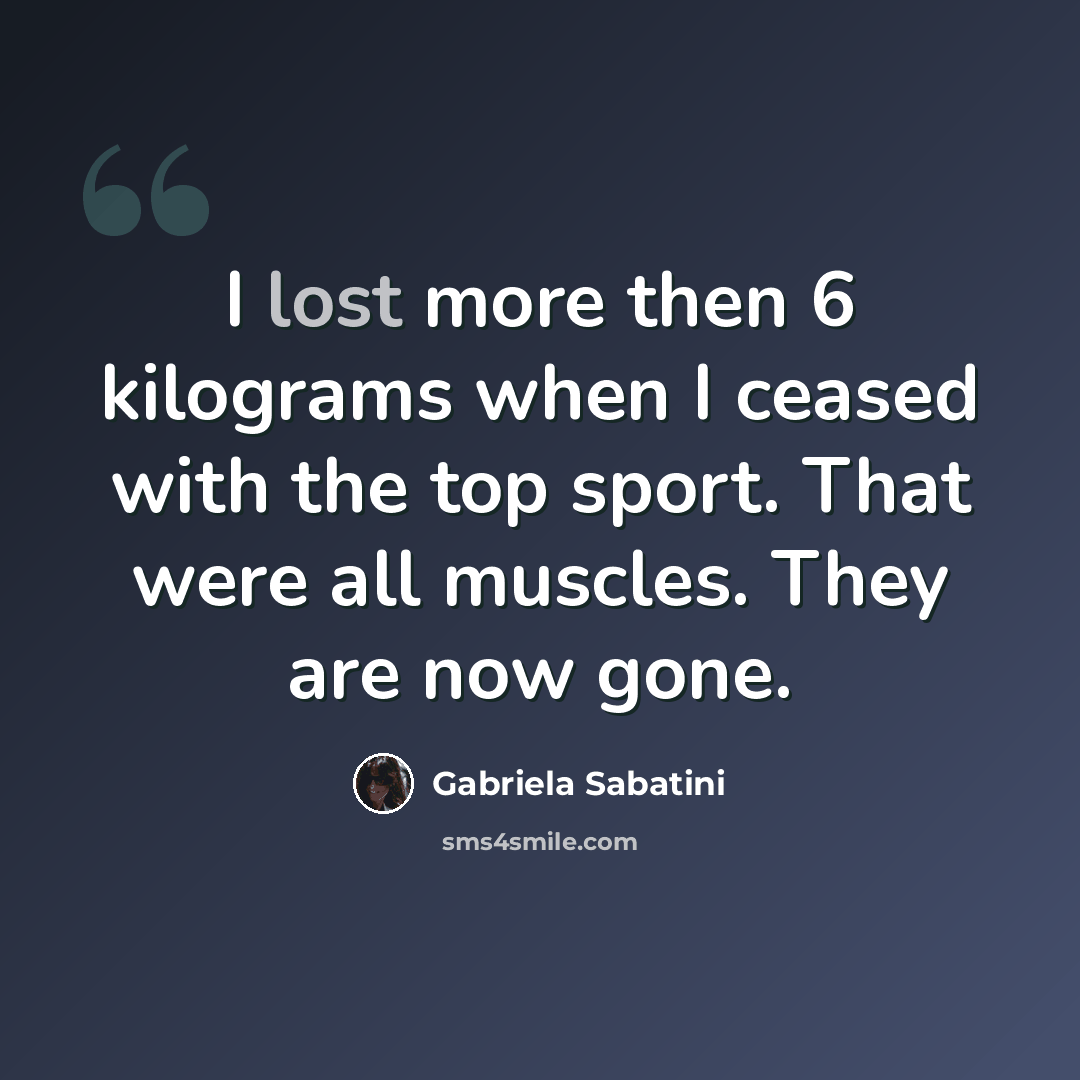 “I lost more then 6 kilograms when I ceased with the top sport. That were all muscles. They are now gone.” quote by Gabriela Sabatini
