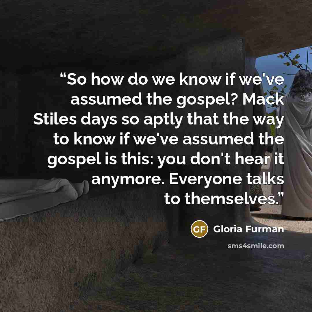 “So how do we know if we've assumed the gospel? Mack Stiles days so aptly that the way to know if we've assumed the gospel is this: you don't hear it anymore. Everyone talks to themselves.” quote by Gloria Furman