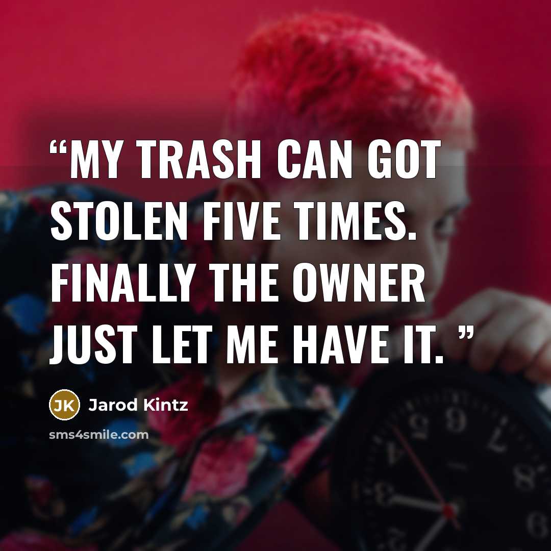 “My trash can got stolen five times. Finally the owner just let me have it.” quote by Jarod Kintz