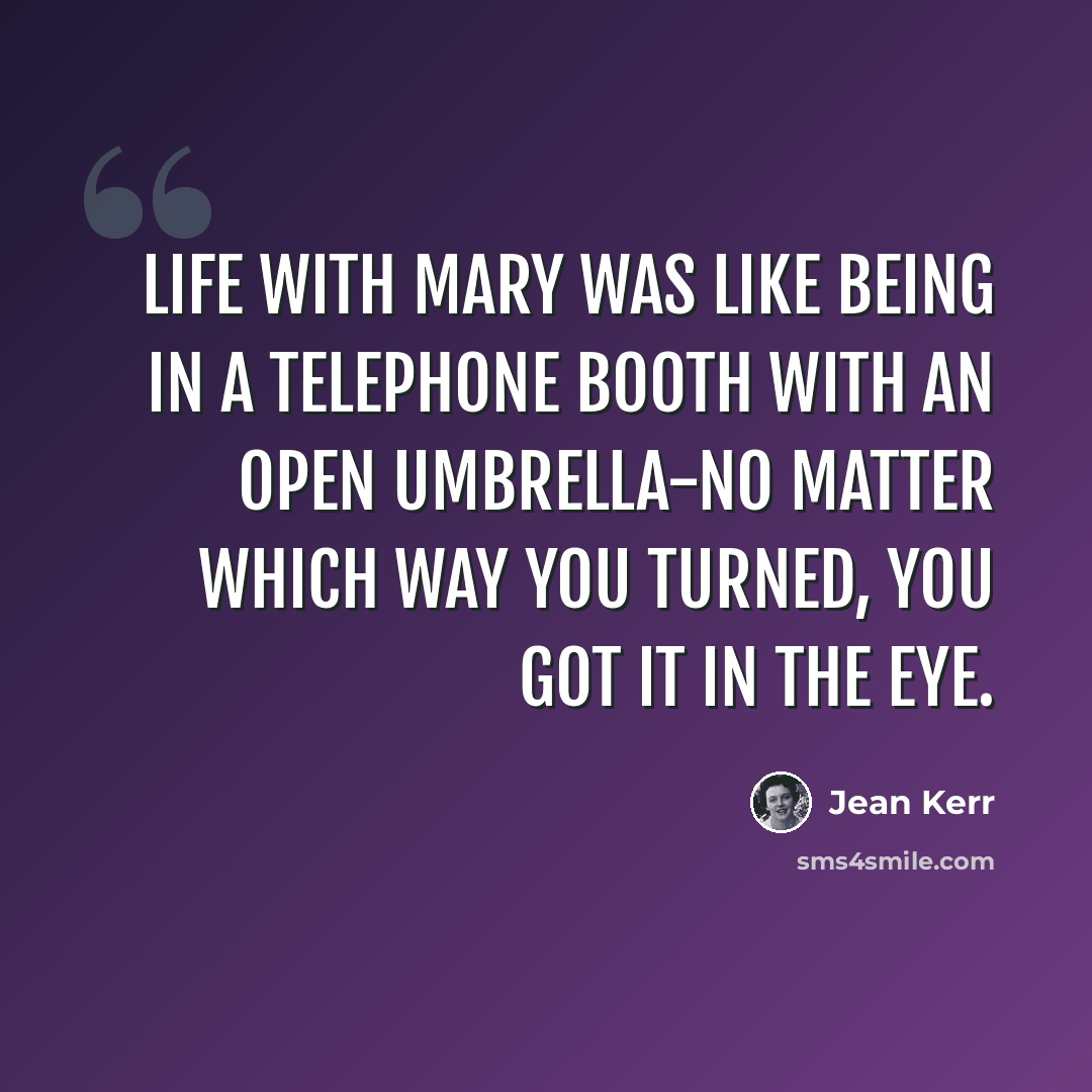“Life with Mary was like being in a telephone booth with an open umbrella-no matter which way you turned, you got it in the eye.” quote by Jean Kerr