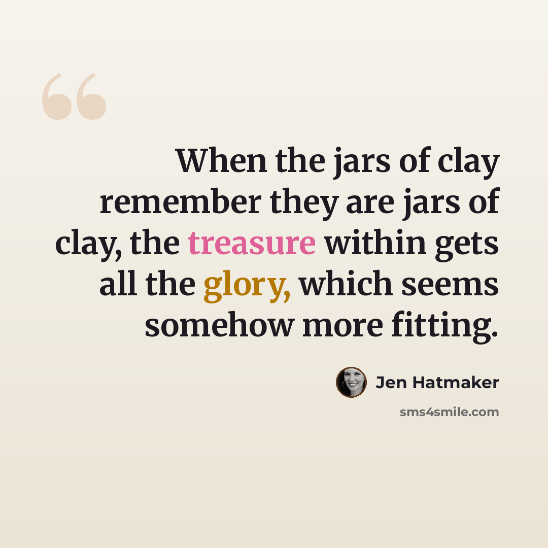 “When the jars of clay remember they are jars of clay, the treasure within gets all the glory, which seems somehow more fitting.” quote by Jen Hatmaker