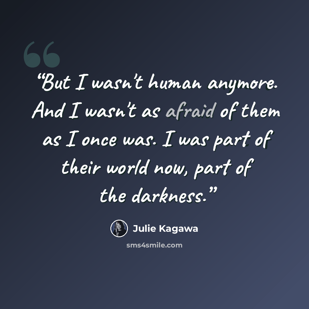 “But I wasn't human anymore. And I wasn't as afraid of them as I once was. I was part of their world now, part of the darkness.” quote by Julie Kagawa