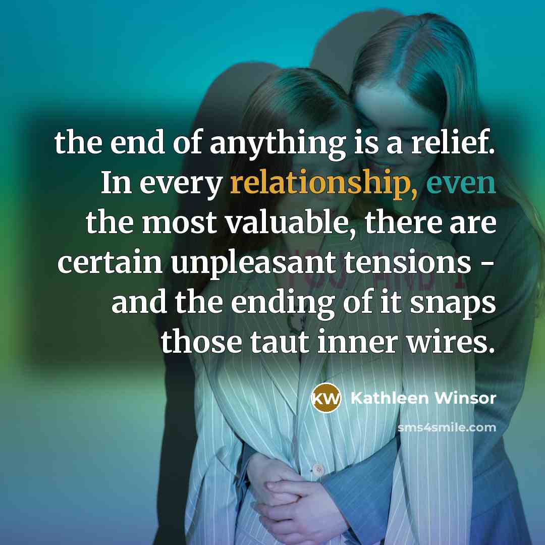 “the end of anything is a relief. In every relationship, even the most valuable, there are certain unpleasant tensions - and the ending of it snaps those taut inner wires.” quote by Kathleen Winsor