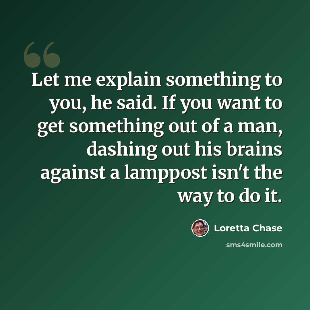 “Let me explain something to you, he said. If you want to get something out of a man, dashing out his brains against a lamppost isn't the way to do it.” quote by Loretta Chase