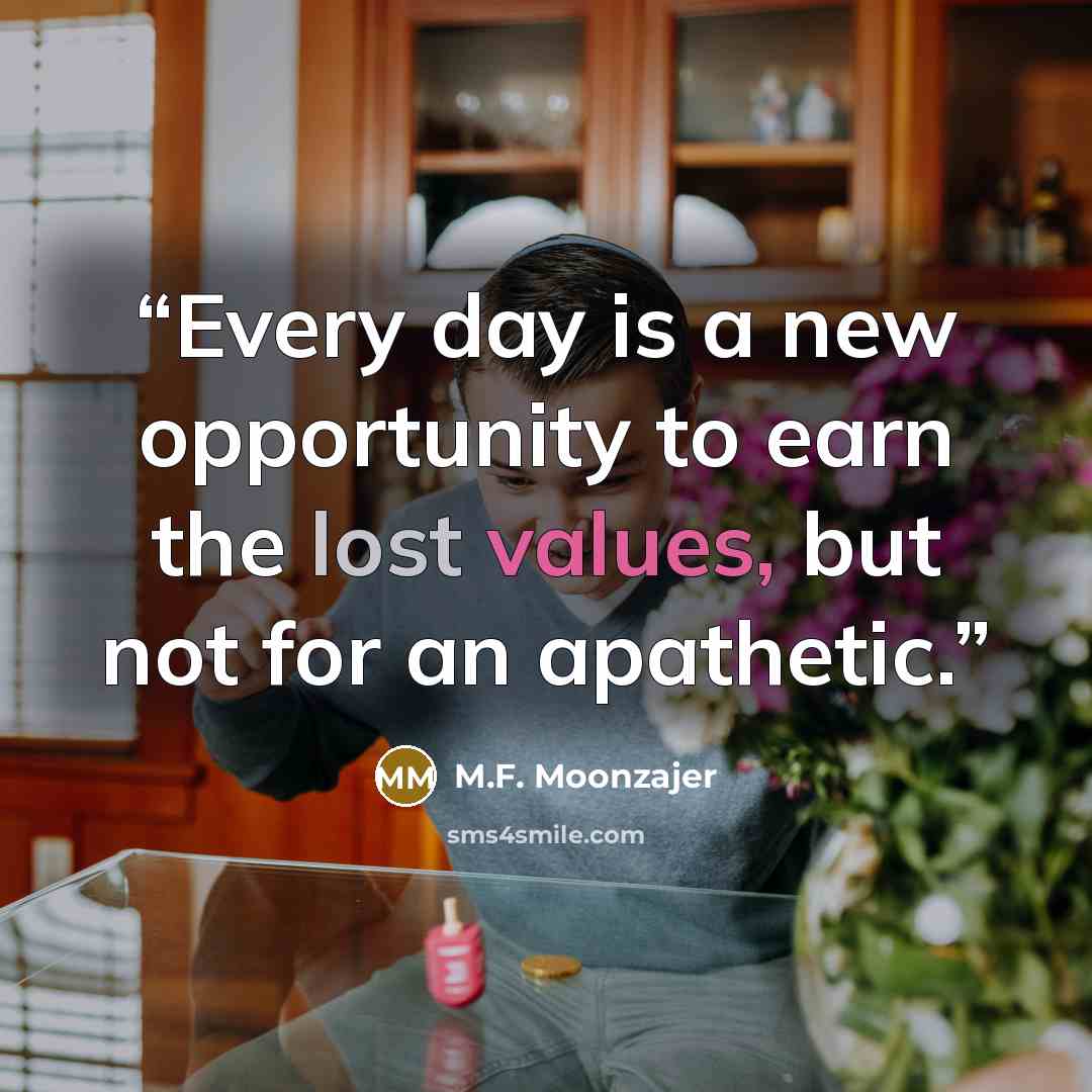 “Every day is a new opportunity to earn the lost values, but not for an apathetic.” quote by M.F. Moonzajer