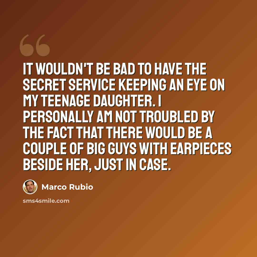 “It wouldn't be bad to have the Secret Service keeping an eye on my teenage daughter. I personally am not troubled by the fact that there would be a couple of big guys with earpieces beside her, just in case.” quote by Marco Rubio