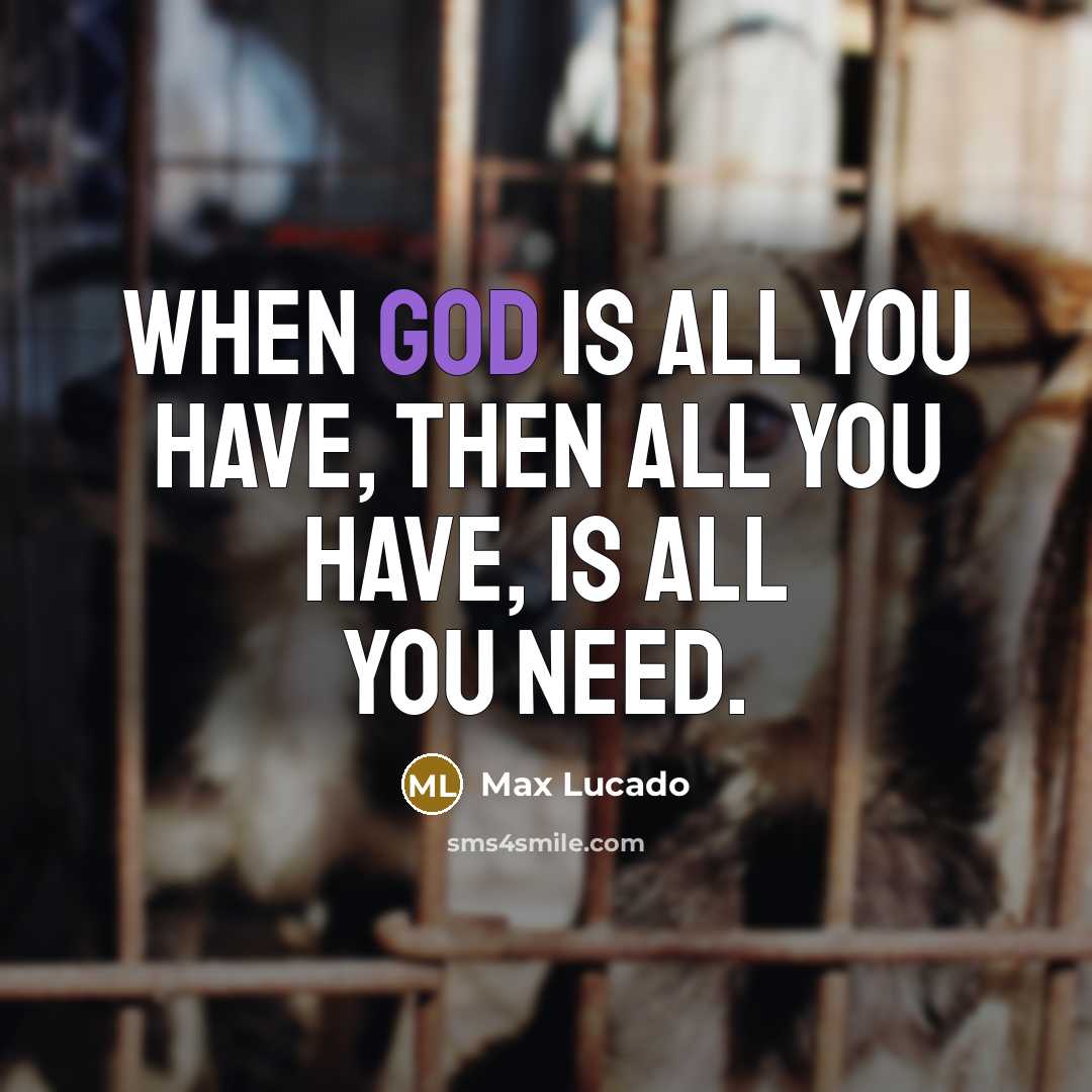 “When God is all you have, then all you have, is all you need.” quote by Max Lucado