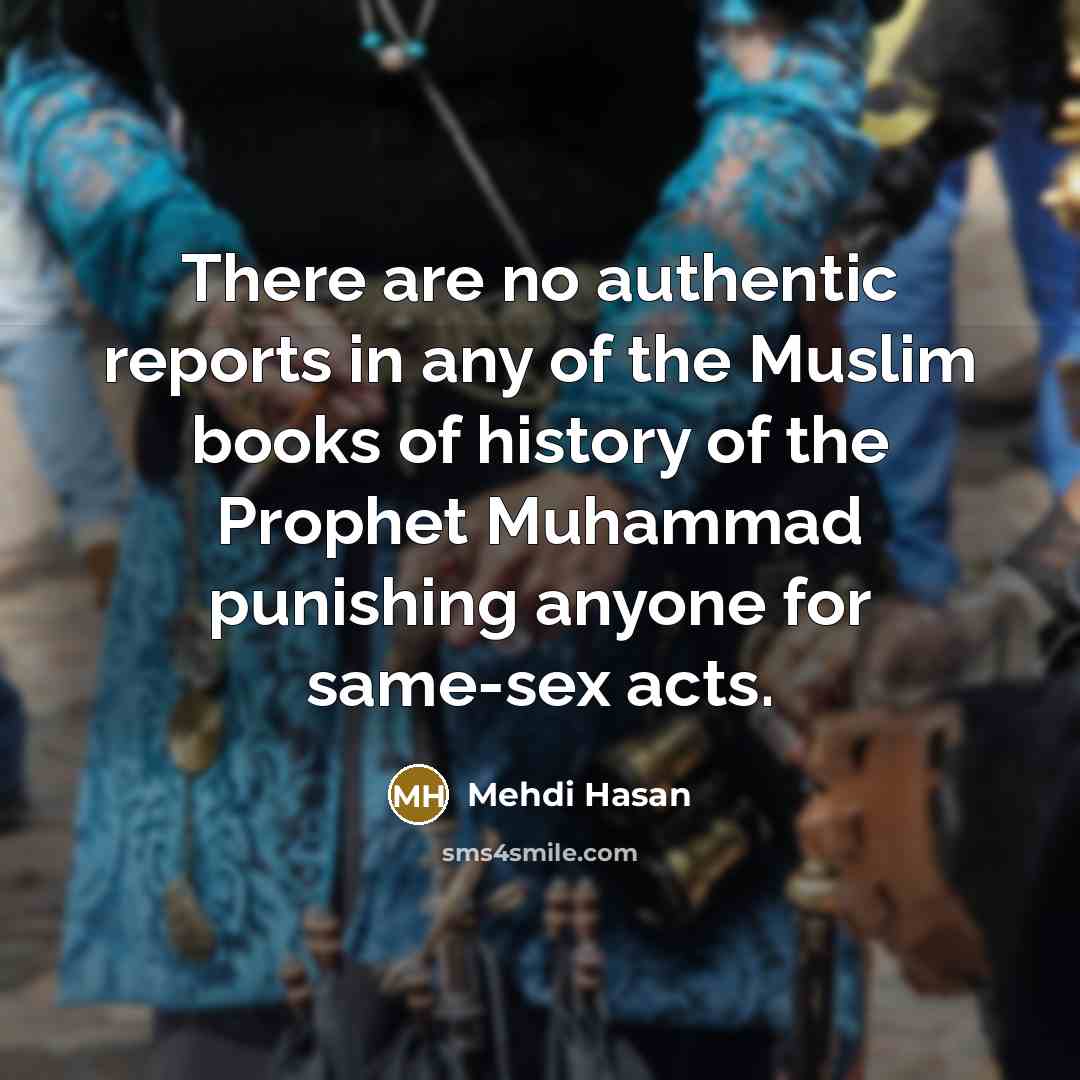 “There are no authentic reports in any of the Muslim books of history of the Prophet Muhammad punishing anyone for same-sex acts.” quote by Mehdi Hasan