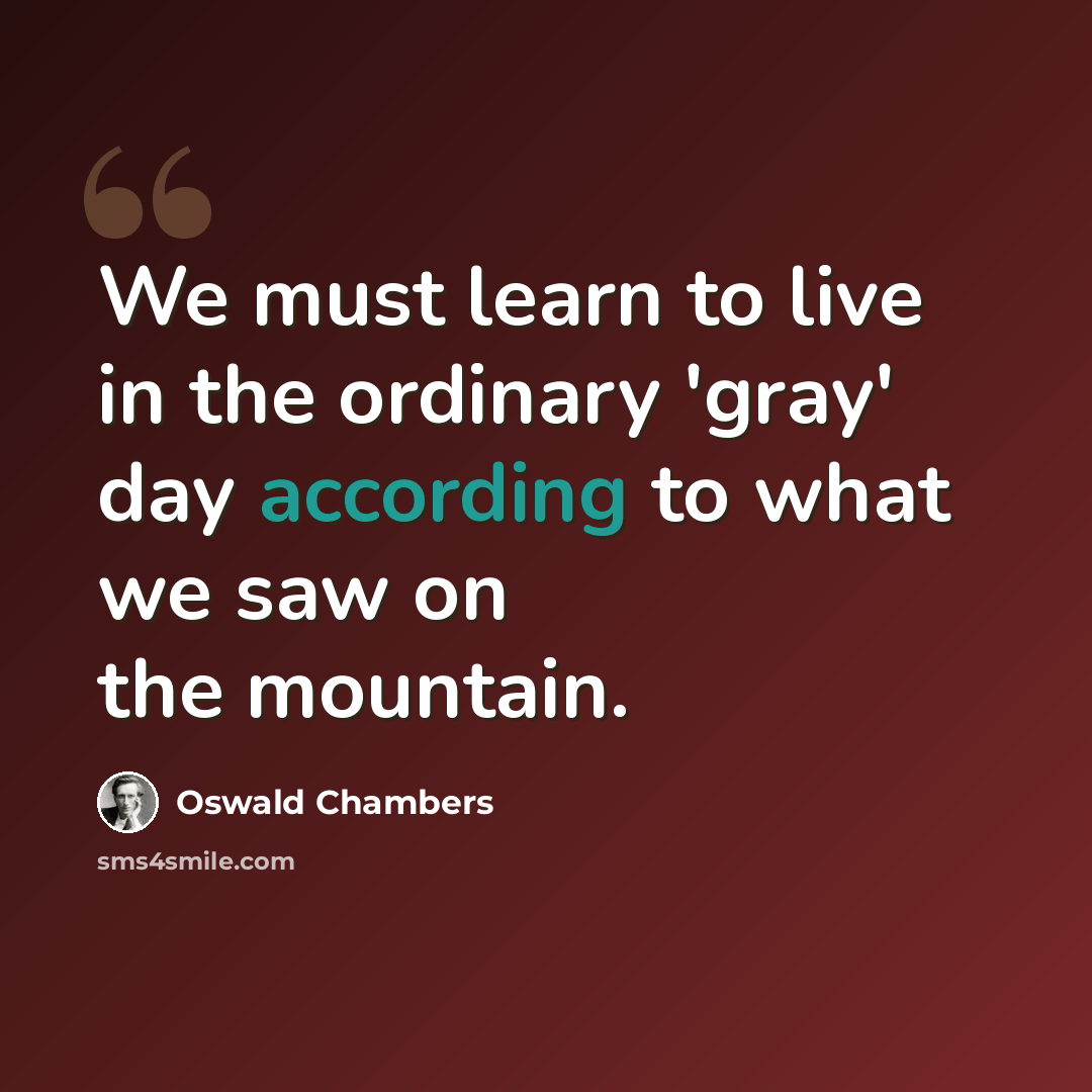 “We must learn to live in the ordinary 'gray' day according to what we saw on the mountain.” quote by Oswald Chambers