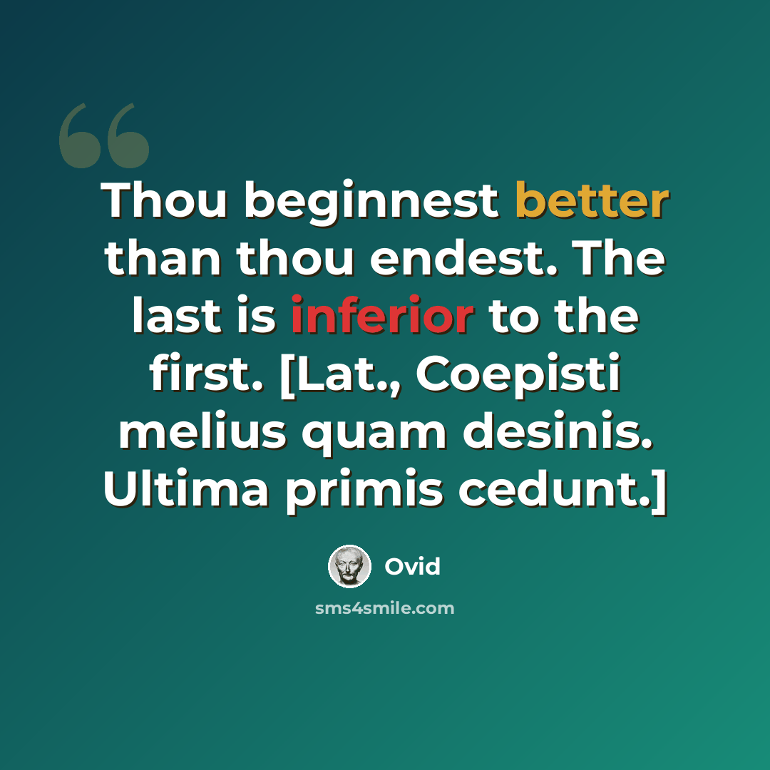“Thou beginnest better than thou endest. The last is inferior to the first. [Lat., Coepisti melius quam desinis. Ultima primis cedunt.]” quote by Ovid