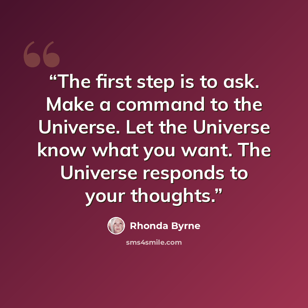 “The first step is to ask. Make a command to the Universe. Let the Universe know what you want. The Universe responds to your thoughts.” quote by Rhonda Byrne