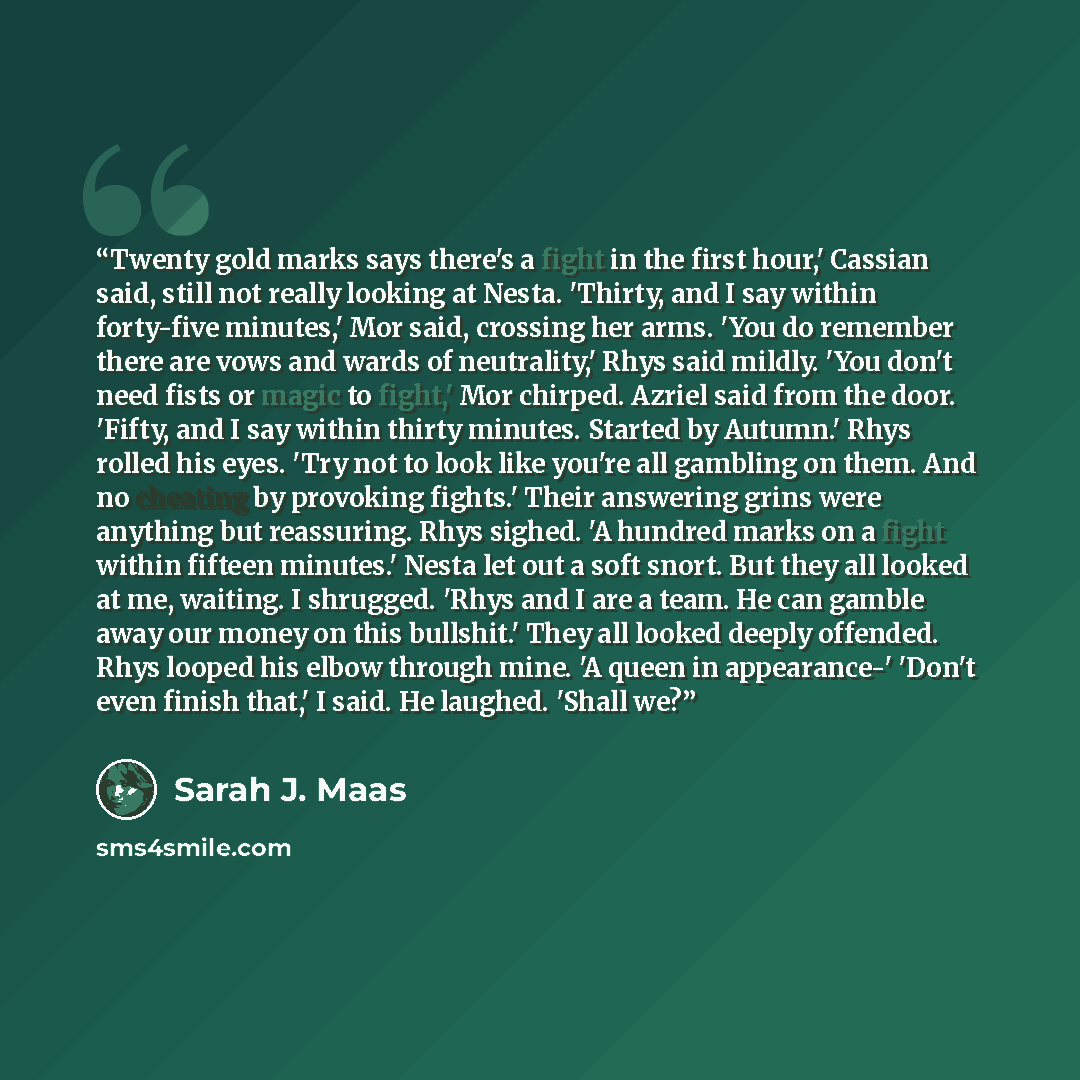 “Twenty gold marks says there's a fight in the first hour,' Cassian said, still not really looking at Nesta. 'Thirty, and I say within forty-five minutes,' Mor said, crossing her arms. 'You do remember there are vows and wards of neutrality,' Rhys said mildly. 'You don't need fists or magic to…” quote by Sarah J. Maas