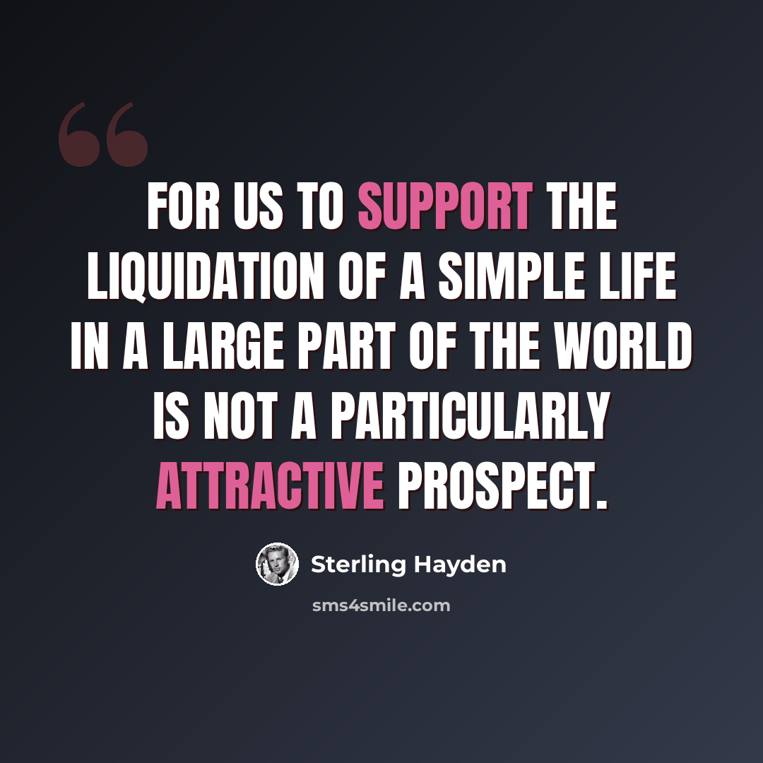 “For us to support the liquidation of a simple life in a large part of the world is not a particularly attractive prospect.” quote by Sterling Hayden