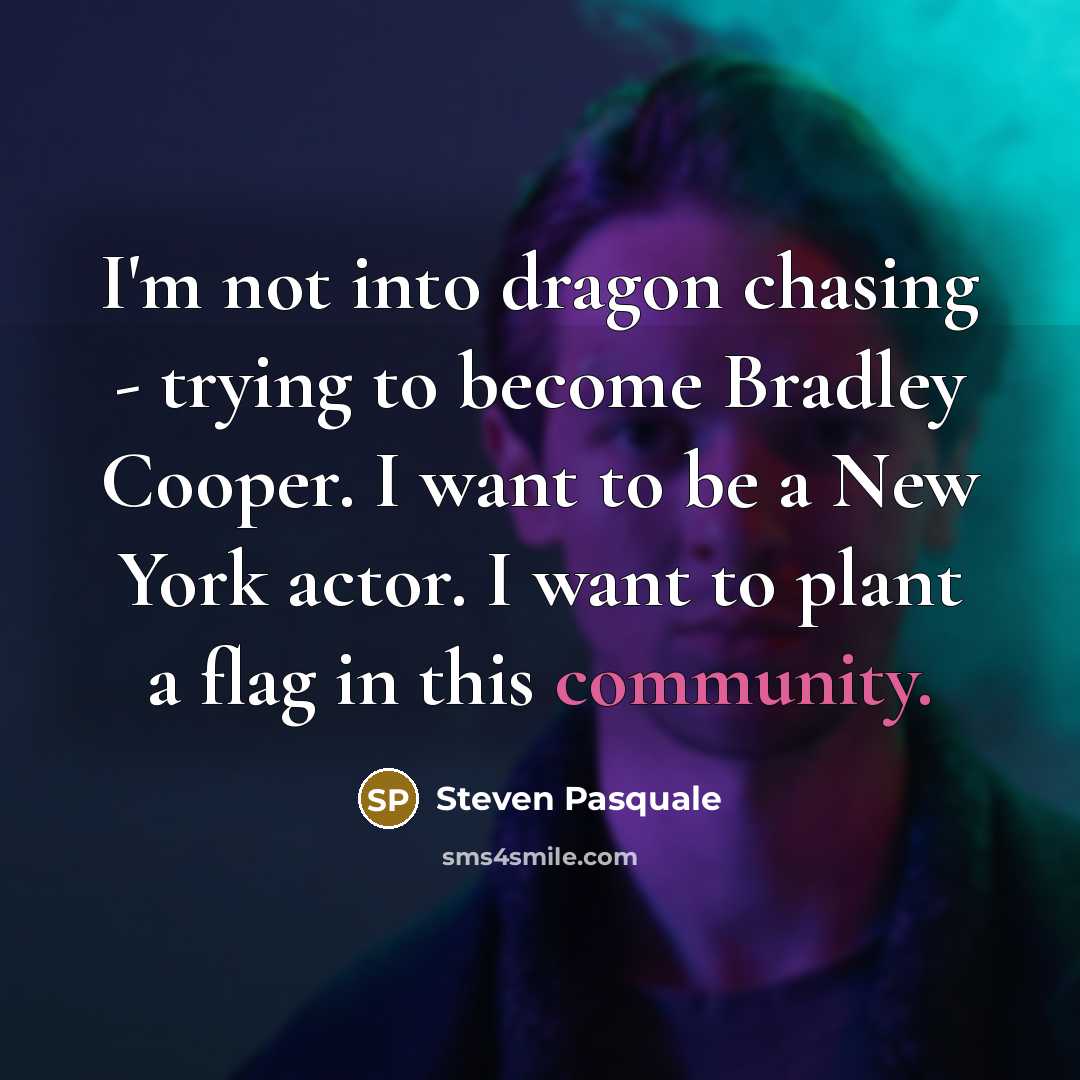 “I'm not into dragon chasing - trying to become Bradley Cooper. I want to be a New York actor. I want to plant a flag in this community.” quote by Steven Pasquale