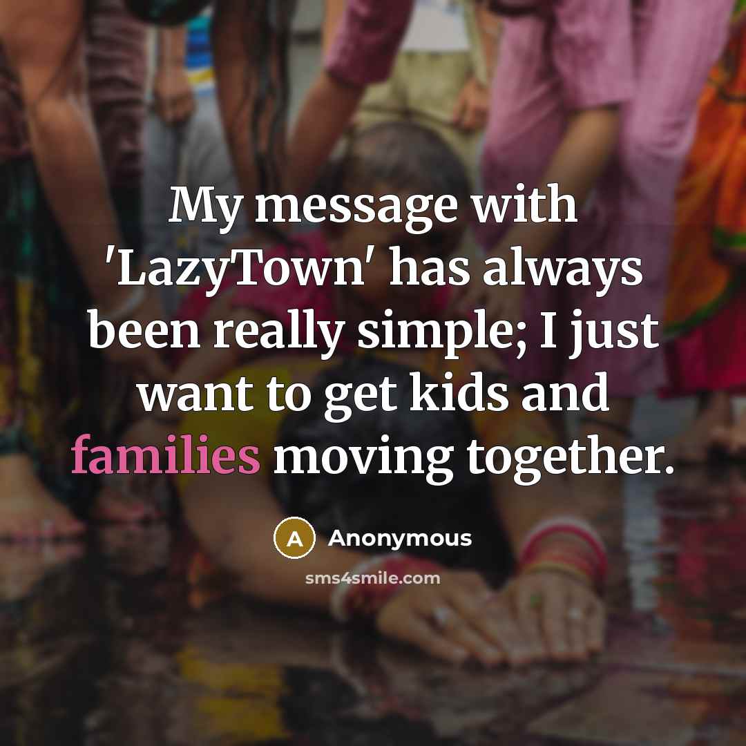 “My message with 'LazyTown' has always been really simple; I just want to get kids and families moving together.” quote by Anonymous