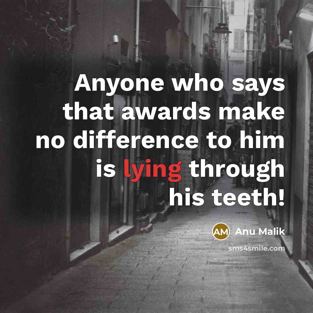 “Anyone who says that awards make no difference to him is lying through his teeth!” quote by Anu Malik