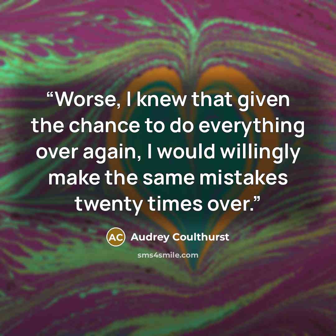 “Worse, I knew that given the chance to do everything over again, I would willingly make the same mistakes twenty times over.” quote by Audrey Coulthurst