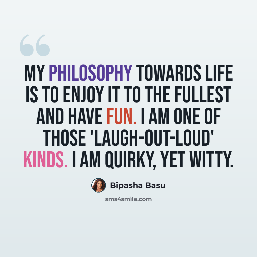 “My philosophy towards life is to enjoy it to the fullest and have fun. I am one of those 'laugh-out-loud' kinds. I am quirky, yet witty.” quote by Bipasha Basu