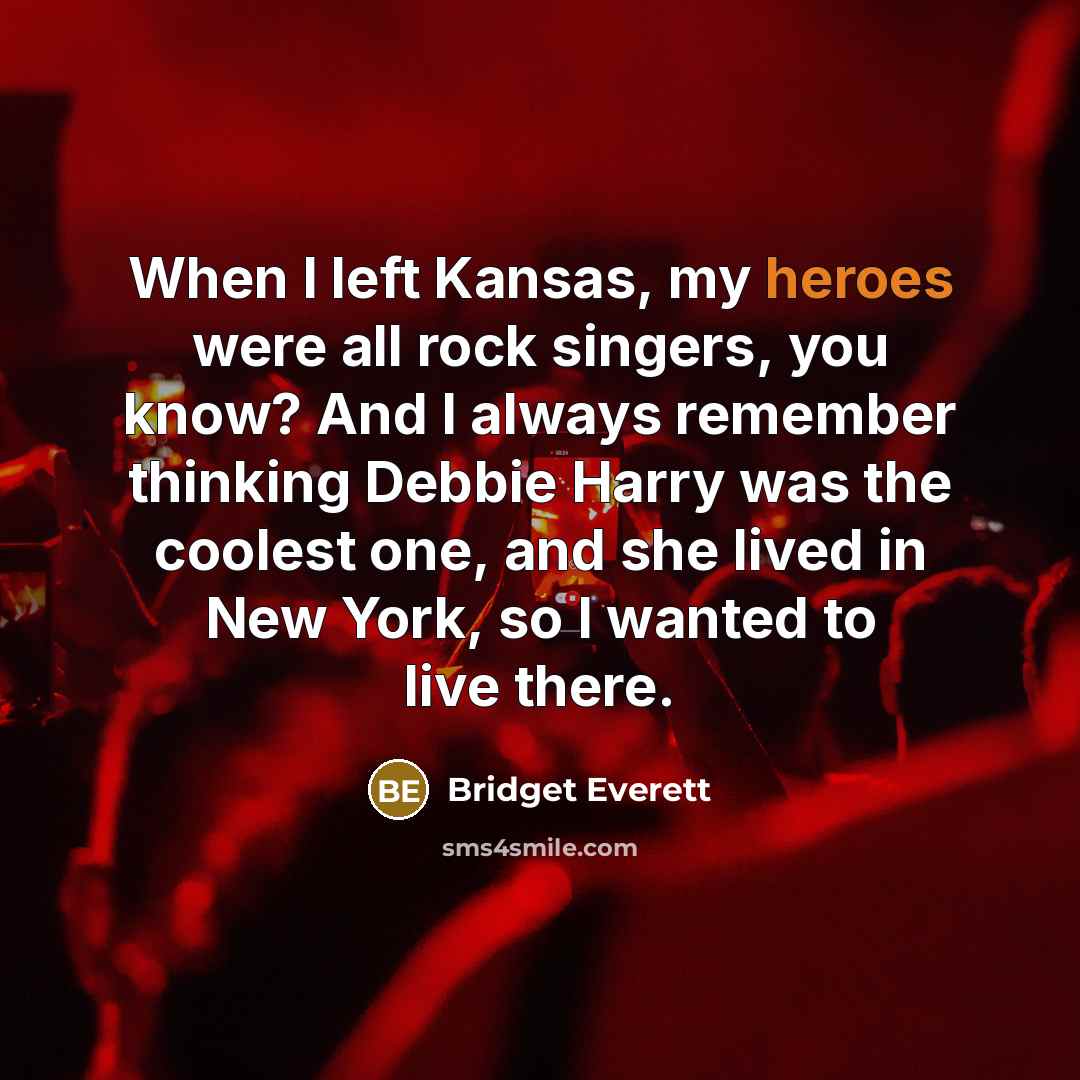 “When I left Kansas, my heroes were all rock singers, you know? And I always remember thinking Debbie Harry was the coolest one, and she lived in New York, so I wanted to live there.” quote by Bridget Everett