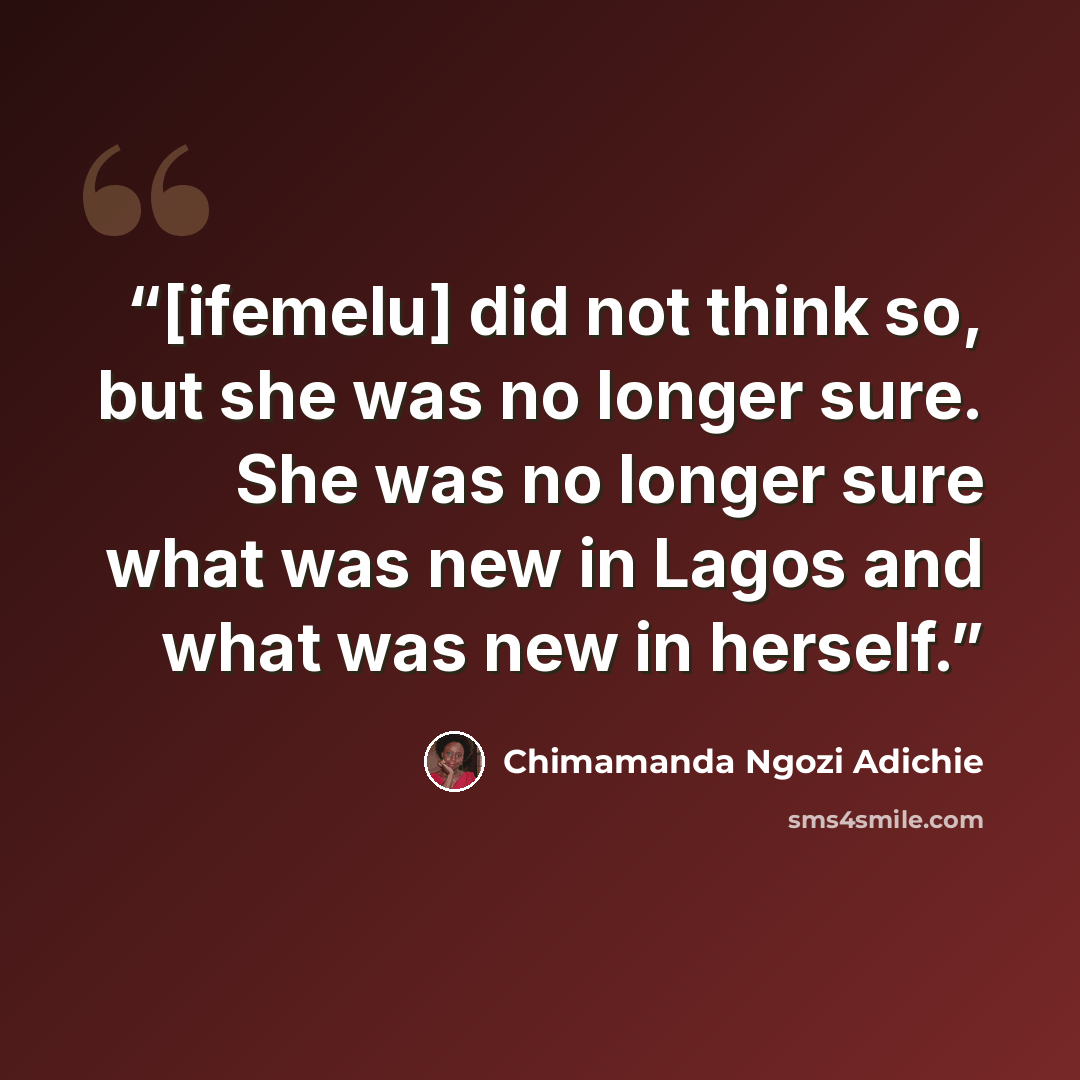 “[ifemelu] did not think so, but she was no longer sure. She was no longer sure what was new in Lagos and what was new in herself.” quote by Chimamanda Ngozi Adichie